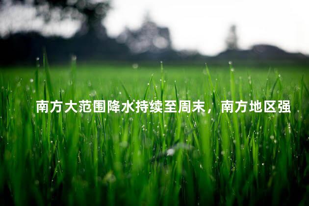 南方大范围降水持续至周末，南方地区强降雨持续多日 明起减弱